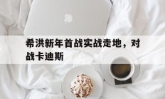 爱游戏真人体育娱乐-希洪新年首战实战走地，对战卡迪斯