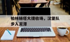 爱游戏体育在线-柏林赫塔大捷收场，汉堡队步入泥潭