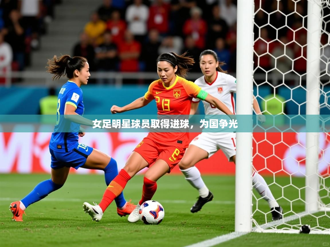 2025爱游戏登录网址女足明星球员取得进球，为国争光