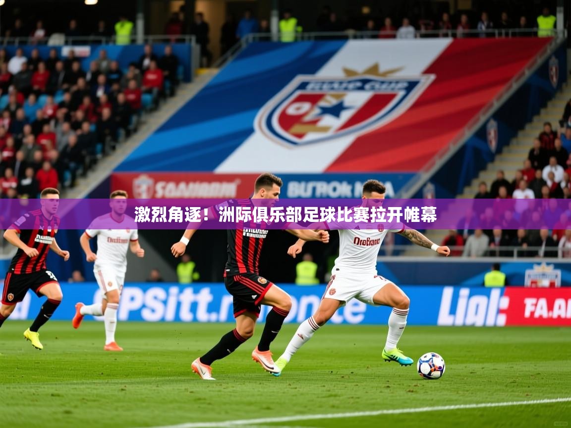 2025爱游戏体育激烈角逐!洲际俱乐部足球比赛拉开帷幕 第2张