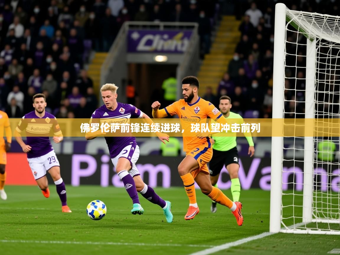 2025爱游戏app佛罗伦萨前锋连续进球,球队望冲击前列 第2张