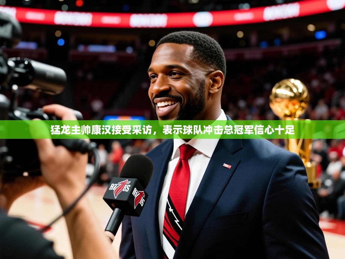 2025爱游戏中国官方网站猛龙主帅康汉接受采访，表示球队冲击总冠军信心十足  第3张