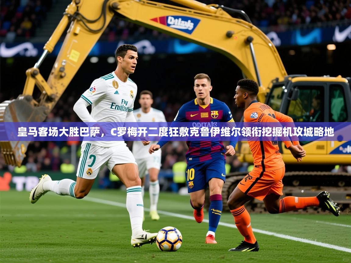 2025爱游戏官方网站入口登录指南皇马客场大胜巴萨，C罗梅开二度狂敷克鲁伊维尔领衔挖掘机攻城略地  第4张