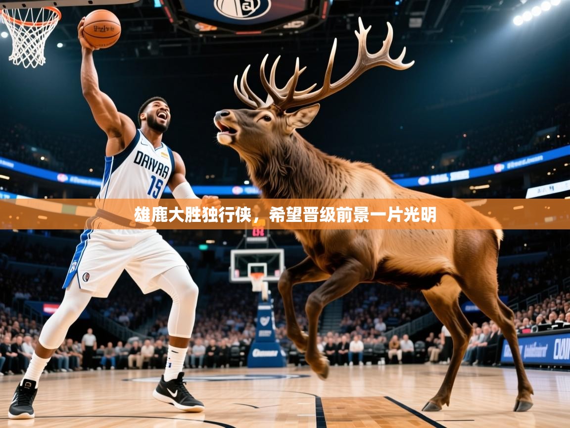 2025ayx官网爱游戏登录雄鹿大胜独行侠，希望晋级前景一片光明  第2张