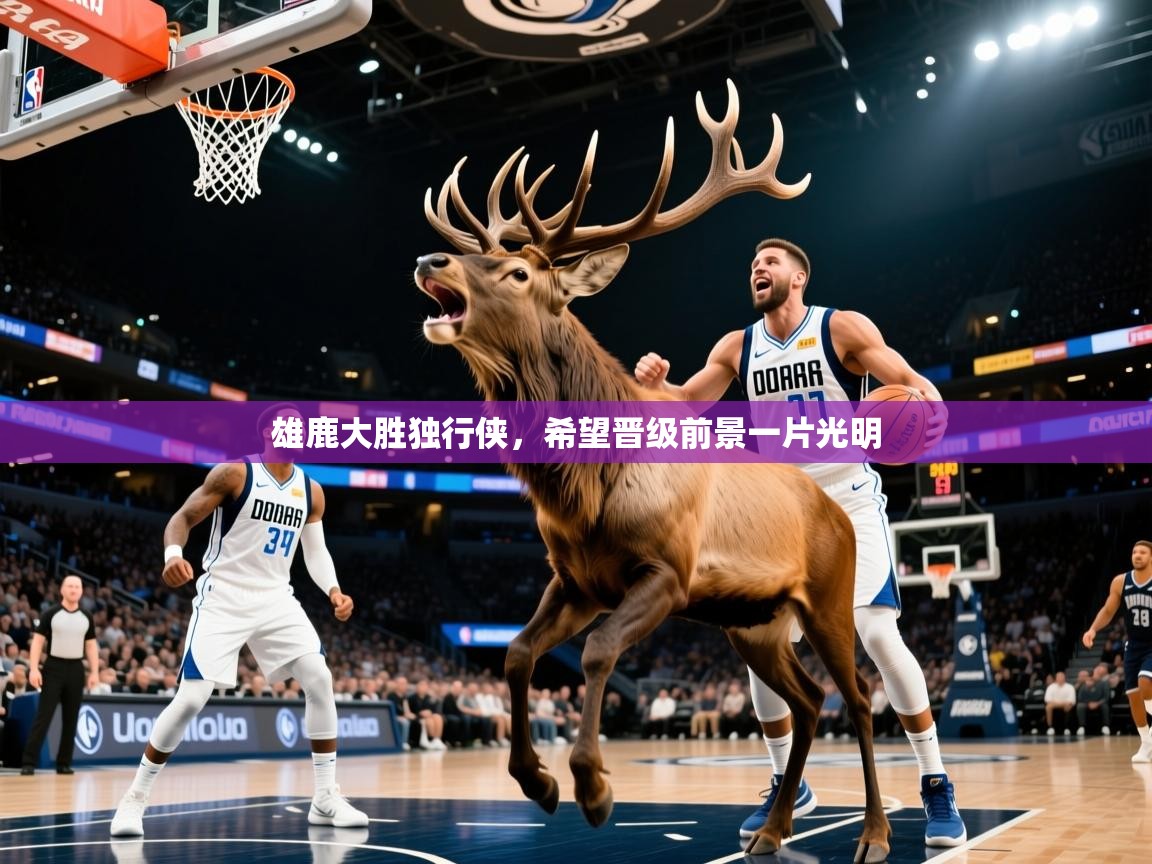 2025ayx官网爱游戏登录雄鹿大胜独行侠，希望晋级前景一片光明  第3张