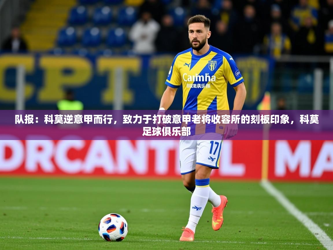 2025爱游戏下载队报：科莫逆意甲而行，致力于打破意甲老将收容所的刻板印象，科莫足球俱乐部