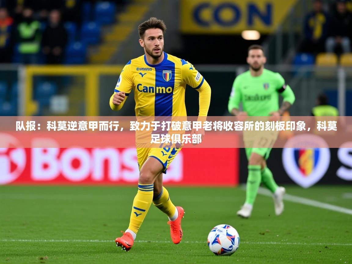 2025爱游戏下载队报：科莫逆意甲而行，致力于打破意甲老将收容所的刻板印象，科莫足球俱乐部  第2张