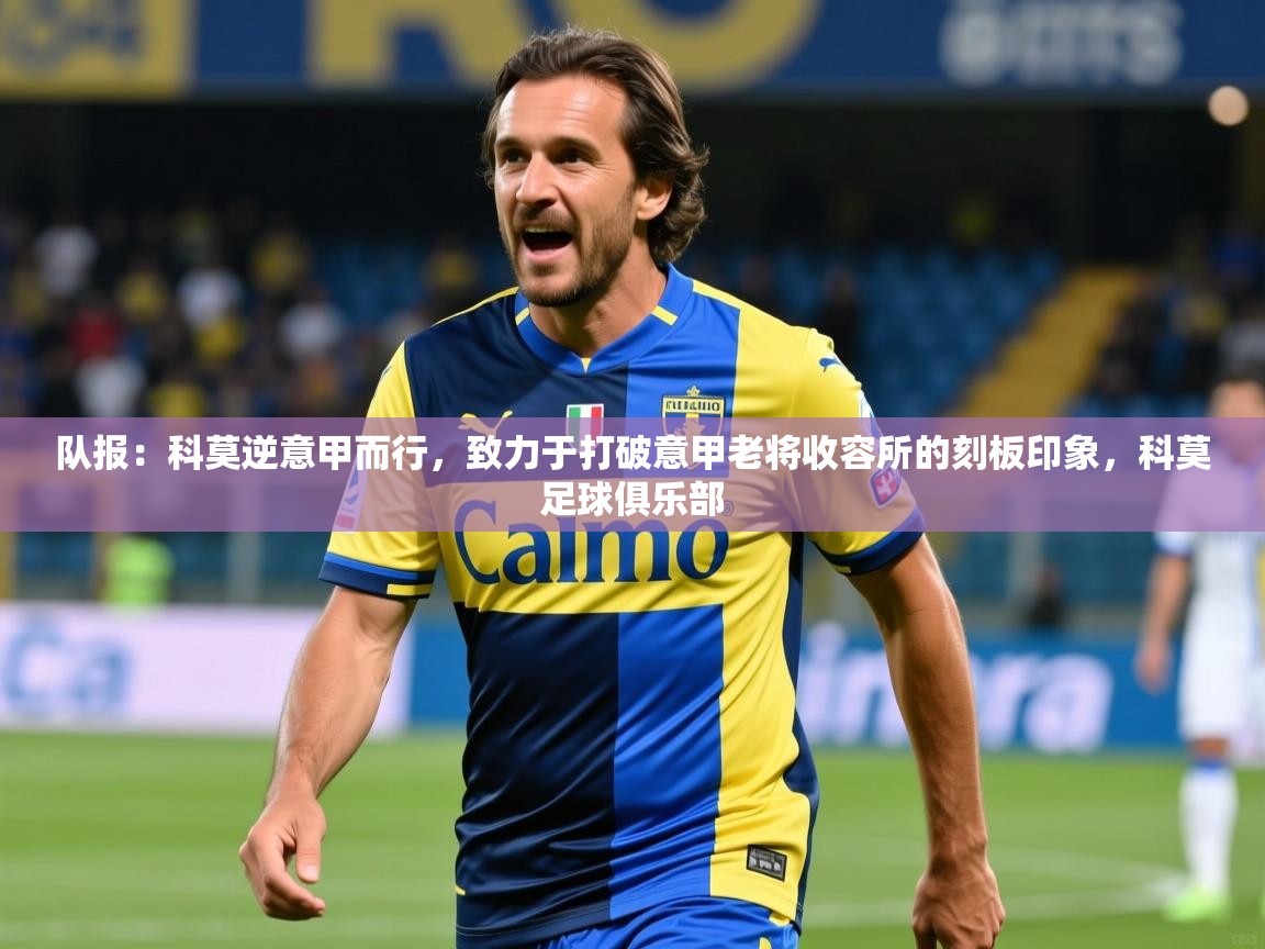 2025爱游戏下载队报：科莫逆意甲而行，致力于打破意甲老将收容所的刻板印象，科莫足球俱乐部  第3张