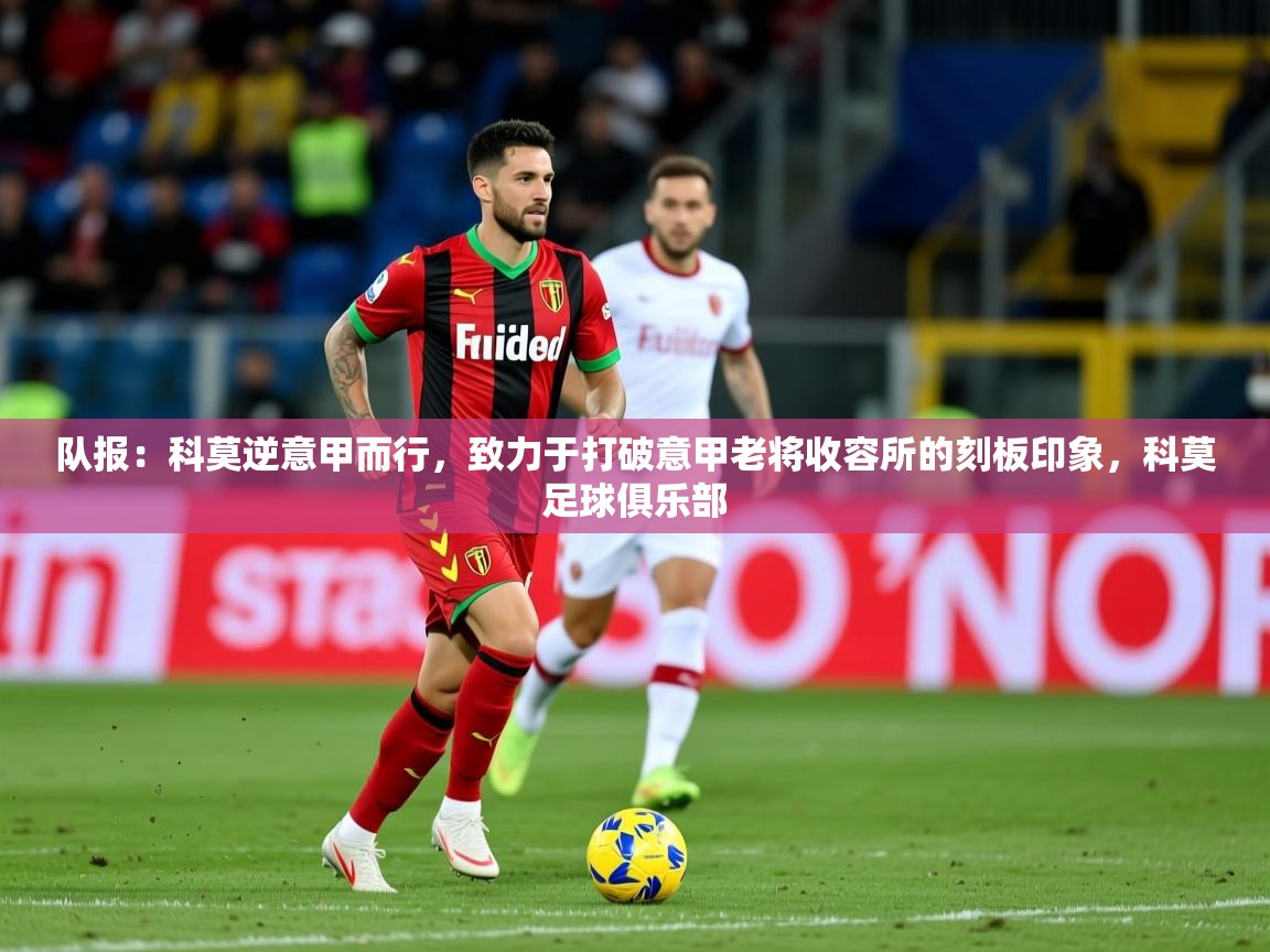 2025爱游戏下载队报：科莫逆意甲而行，致力于打破意甲老将收容所的刻板印象，科莫足球俱乐部  第4张