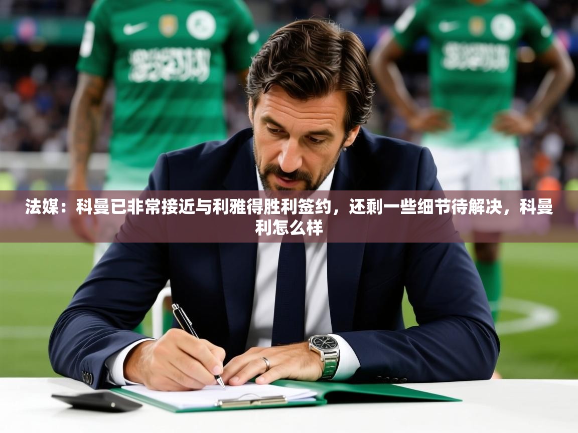 2025爱游戏入口官网法媒:科曼已非常接近与利雅得胜利签约,还剩一些细节待解决,科曼利怎么样 第4张