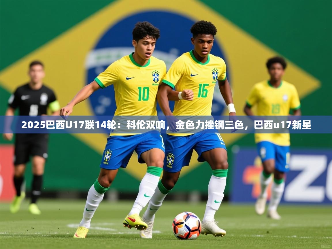 2025爱游戏官网进入2025巴西U17联14轮：科伦双响，金色力挫钢三色，巴西u17新星
