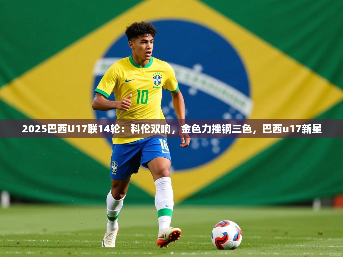 2025爱游戏官网进入2025巴西U17联14轮：科伦双响，金色力挫钢三色，巴西u17新星  第3张