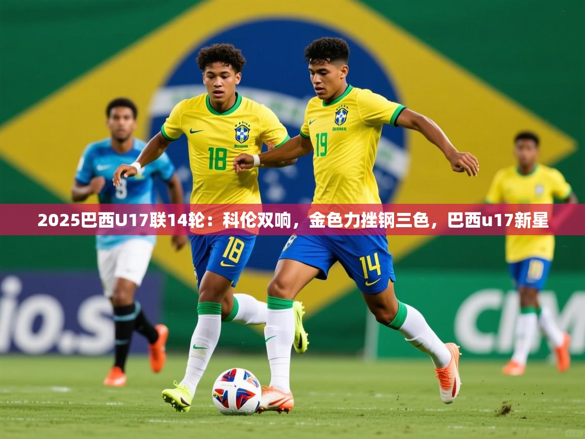 2025爱游戏官网进入2025巴西U17联14轮：科伦双响，金色力挫钢三色，巴西u17新星  第4张