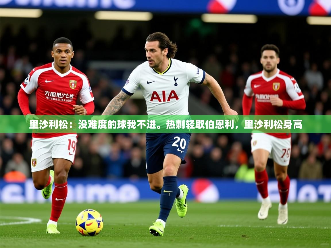 2025爱游戏app里沙利松:没难度的球我不进。热刺轻取伯恩利,里沙利松身高 第2张
