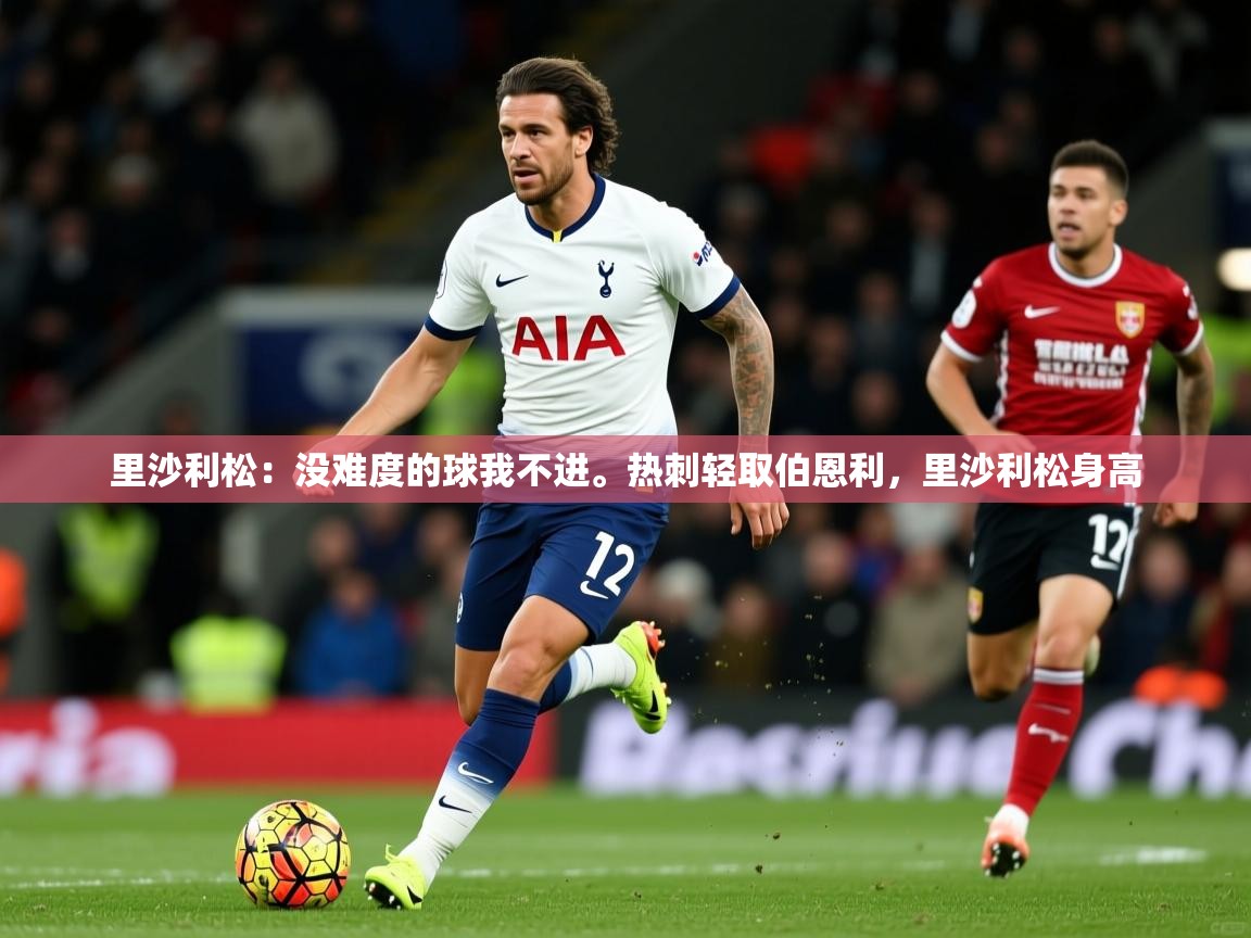 2025爱游戏app里沙利松:没难度的球我不进。热刺轻取伯恩利,里沙利松身高 第3张