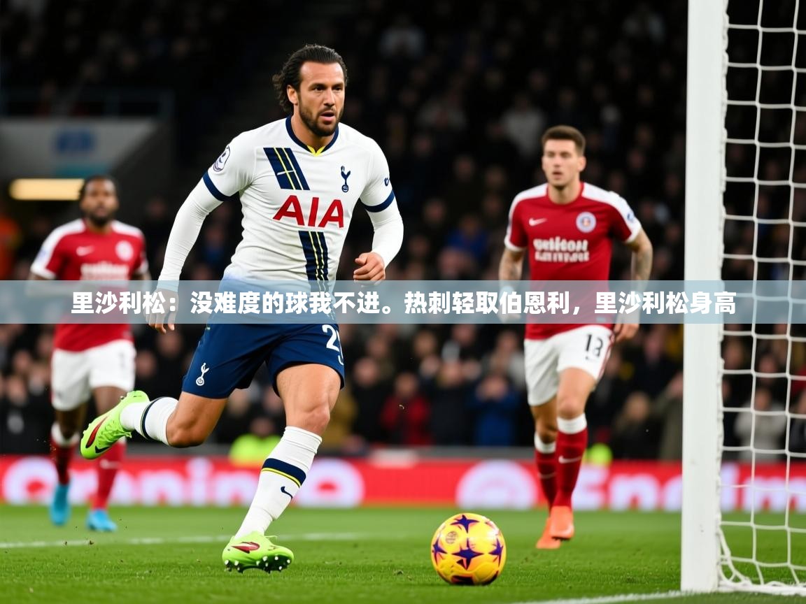 2025爱游戏app里沙利松:没难度的球我不进。热刺轻取伯恩利,里沙利松身高 第4张