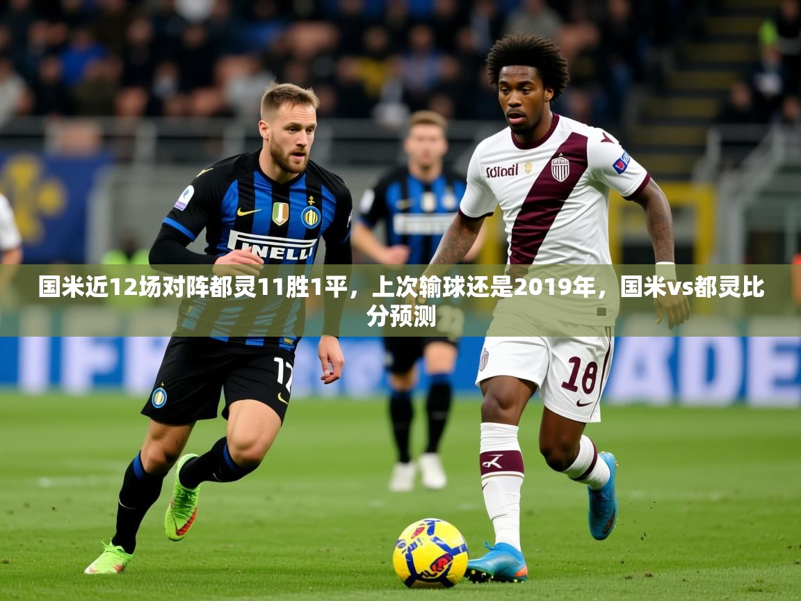 2025爱游戏ayx官方登录入口国米近12场对阵都灵11胜1平，上次输球还是2019年，国米vs都灵比分预测
