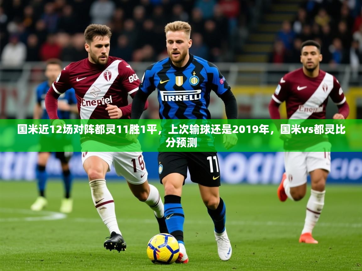 2025爱游戏ayx官方登录入口国米近12场对阵都灵11胜1平,上次输球还是2019年,国米vs都灵比分预测 第2张