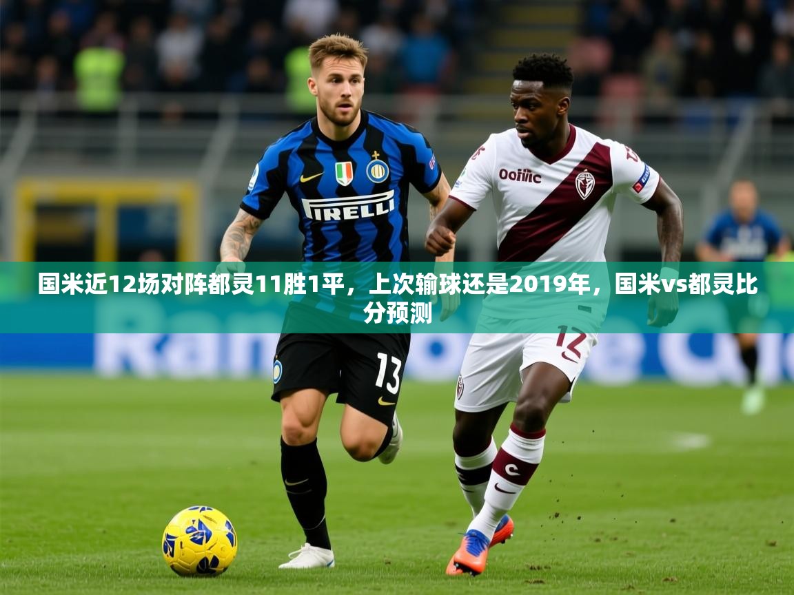 2025爱游戏ayx官方登录入口国米近12场对阵都灵11胜1平,上次输球还是2019年,国米vs都灵比分预测 第3张