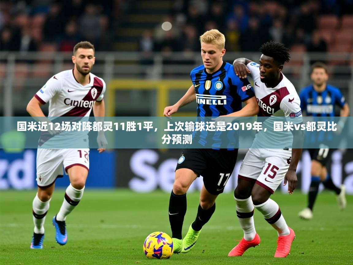 2025爱游戏ayx官方登录入口国米近12场对阵都灵11胜1平,上次输球还是2019年,国米vs都灵比分预测 第4张