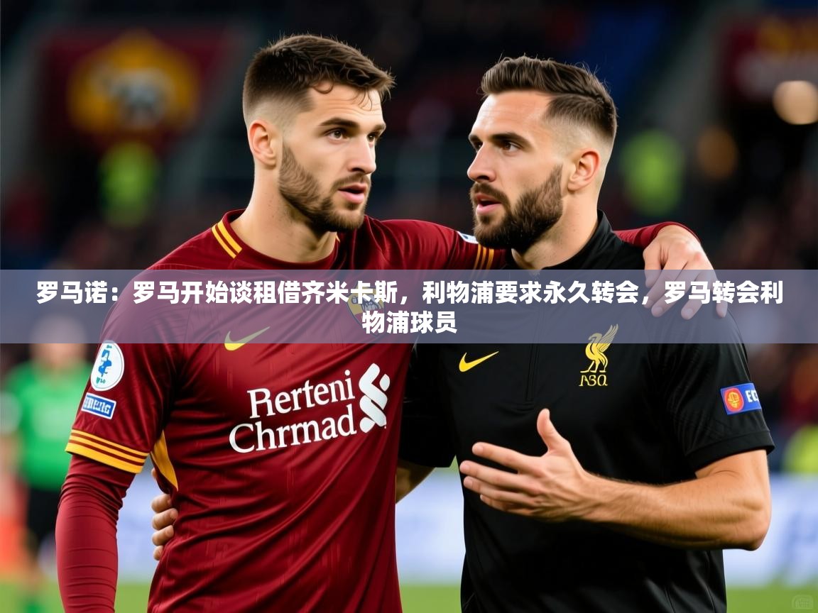 2025爱游戏登录地址罗马诺:罗马开始谈租借齐米卡斯,利物浦要求永久转会,罗马转会利物浦球员 第2张