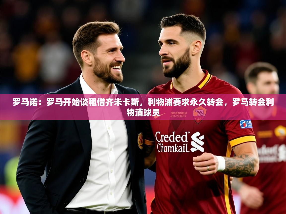2025爱游戏登录地址罗马诺:罗马开始谈租借齐米卡斯,利物浦要求永久转会,罗马转会利物浦球员 第4张
