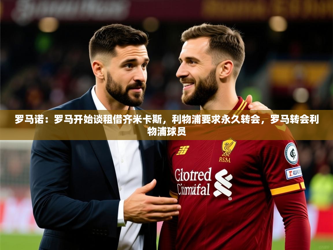 2025爱游戏登录地址罗马诺:罗马开始谈租借齐米卡斯,利物浦要求永久转会,罗马转会利物浦球员 第3张