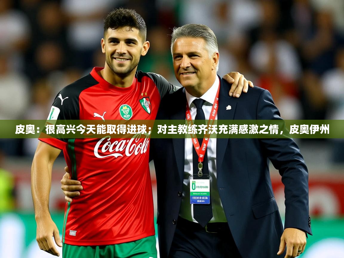 2025爱游戏app皮奥：很高兴今天能取得进球；对主教练齐沃充满感激之情，皮奥伊州  第2张