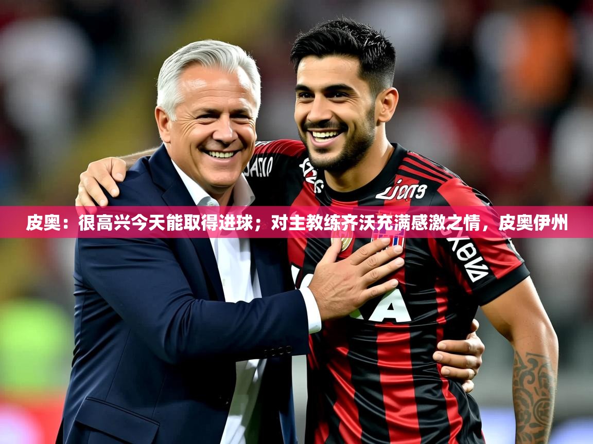 2025爱游戏app皮奥：很高兴今天能取得进球；对主教练齐沃充满感激之情，皮奥伊州  第4张