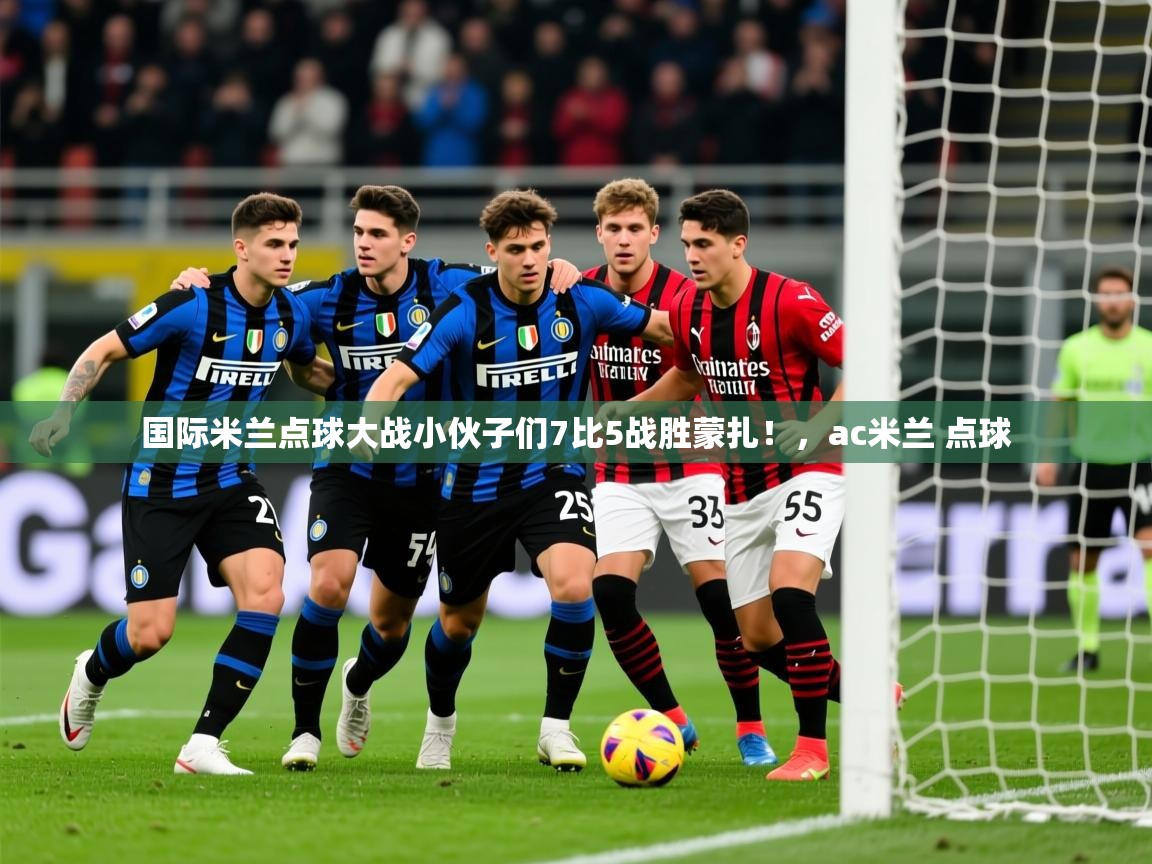 2025爱游戏中国官方网站国际米兰点球大战小伙子们7比5战胜蒙扎！，ac米兰 点球  第2张