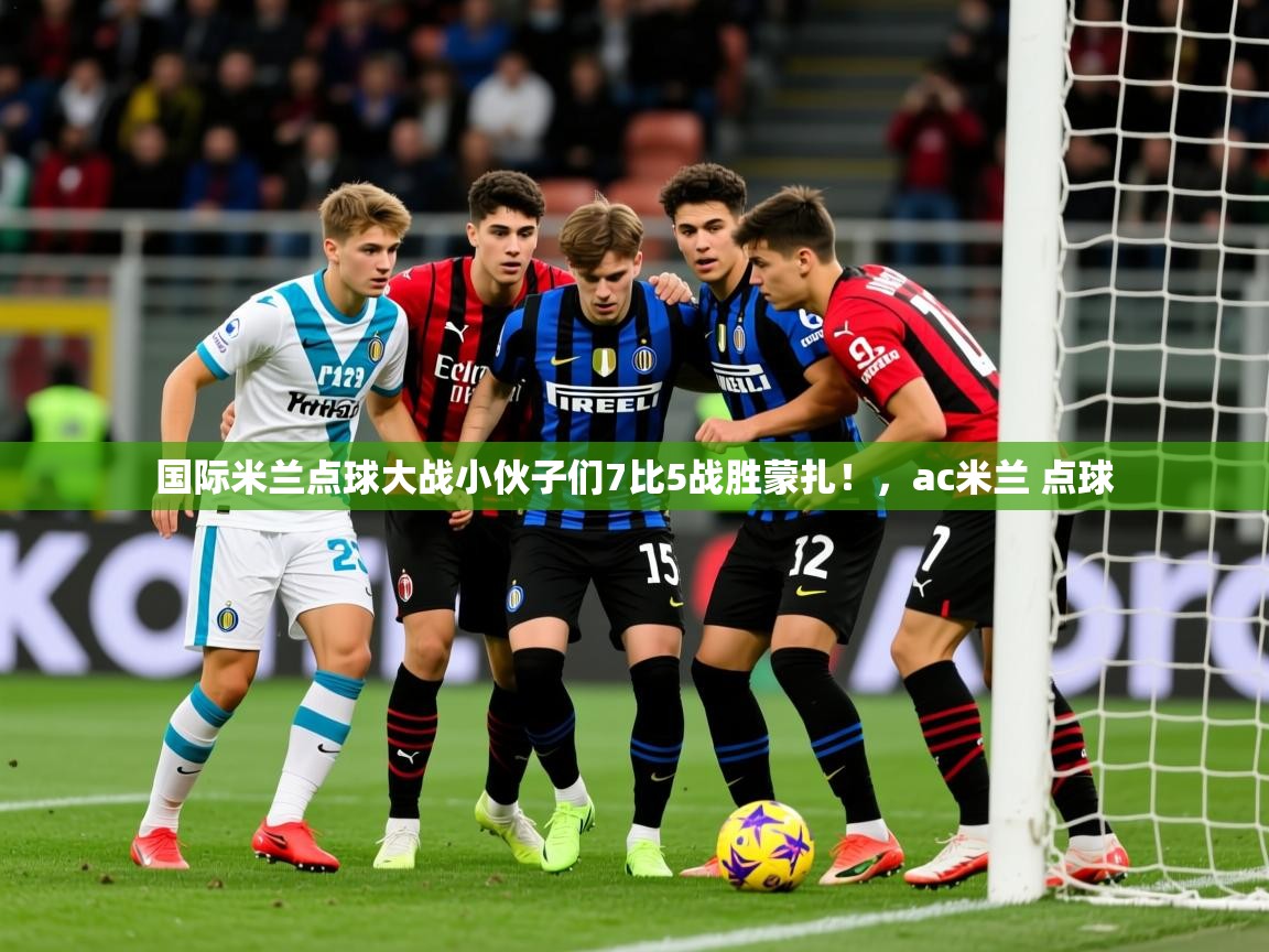 2025爱游戏中国官方网站国际米兰点球大战小伙子们7比5战胜蒙扎！，ac米兰 点球  第3张