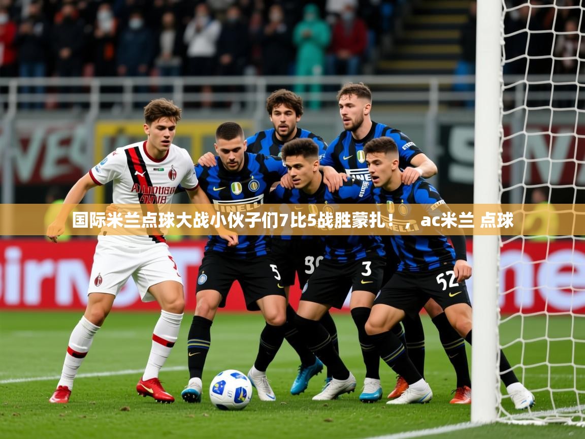 2025爱游戏中国官方网站国际米兰点球大战小伙子们7比5战胜蒙扎！，ac米兰 点球  第4张
