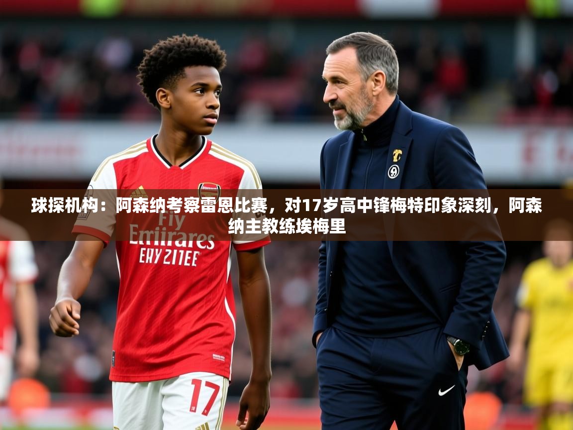 2025爱游戏官方网站入口登录球探机构：阿森纳考察雷恩比赛，对17岁高中锋梅特印象深刻，阿森纳主教练埃梅里  第3张