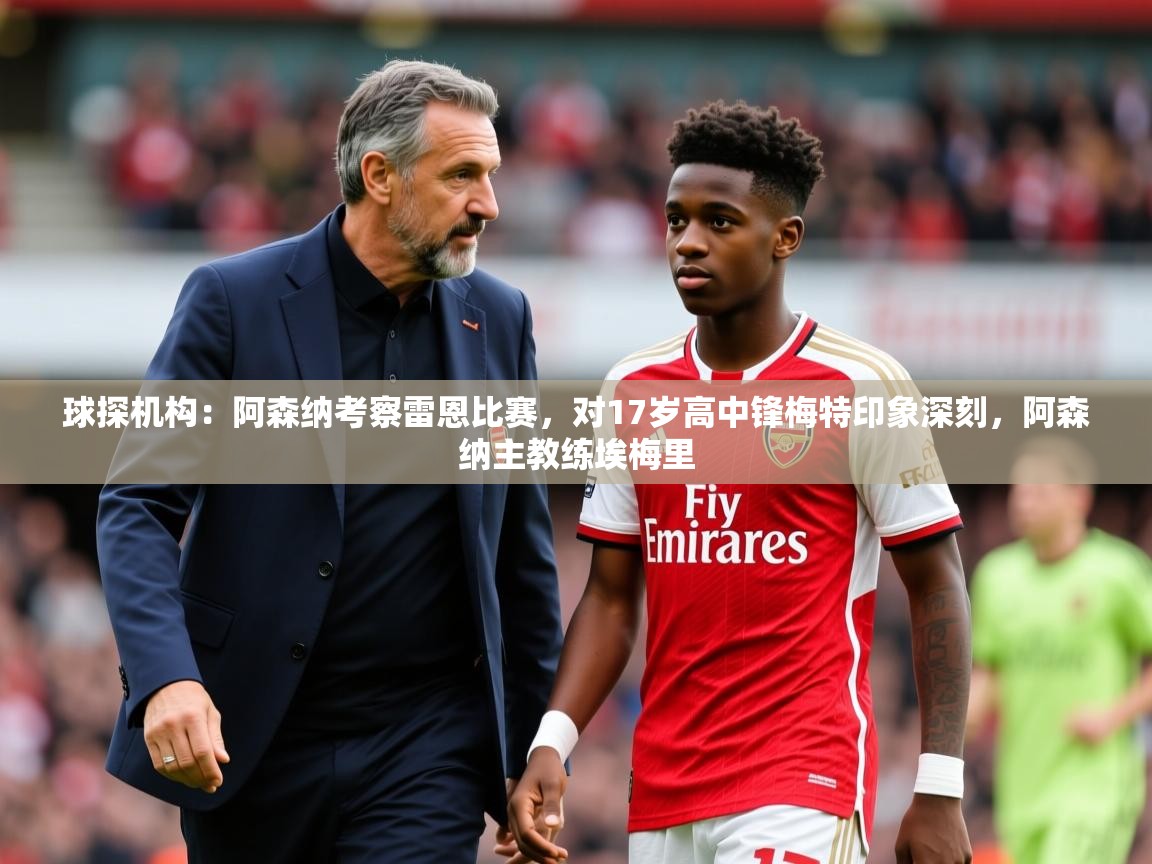 2025爱游戏官方网站入口登录球探机构：阿森纳考察雷恩比赛，对17岁高中锋梅特印象深刻，阿森纳主教练埃梅里  第4张