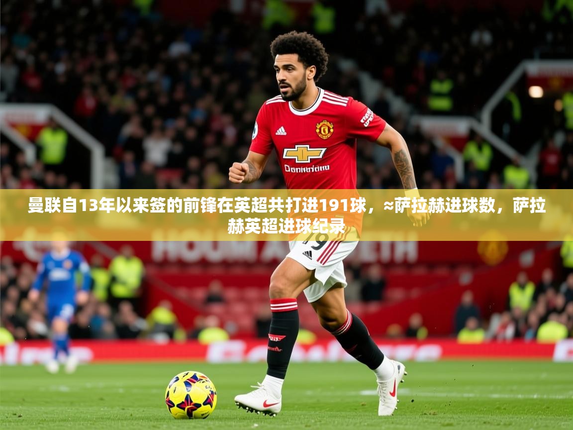 2025爱游戏真人体育娱乐曼联自13年以来签的前锋在英超共打进191球，≈萨拉赫进球数，萨拉赫英超进球纪录  第2张