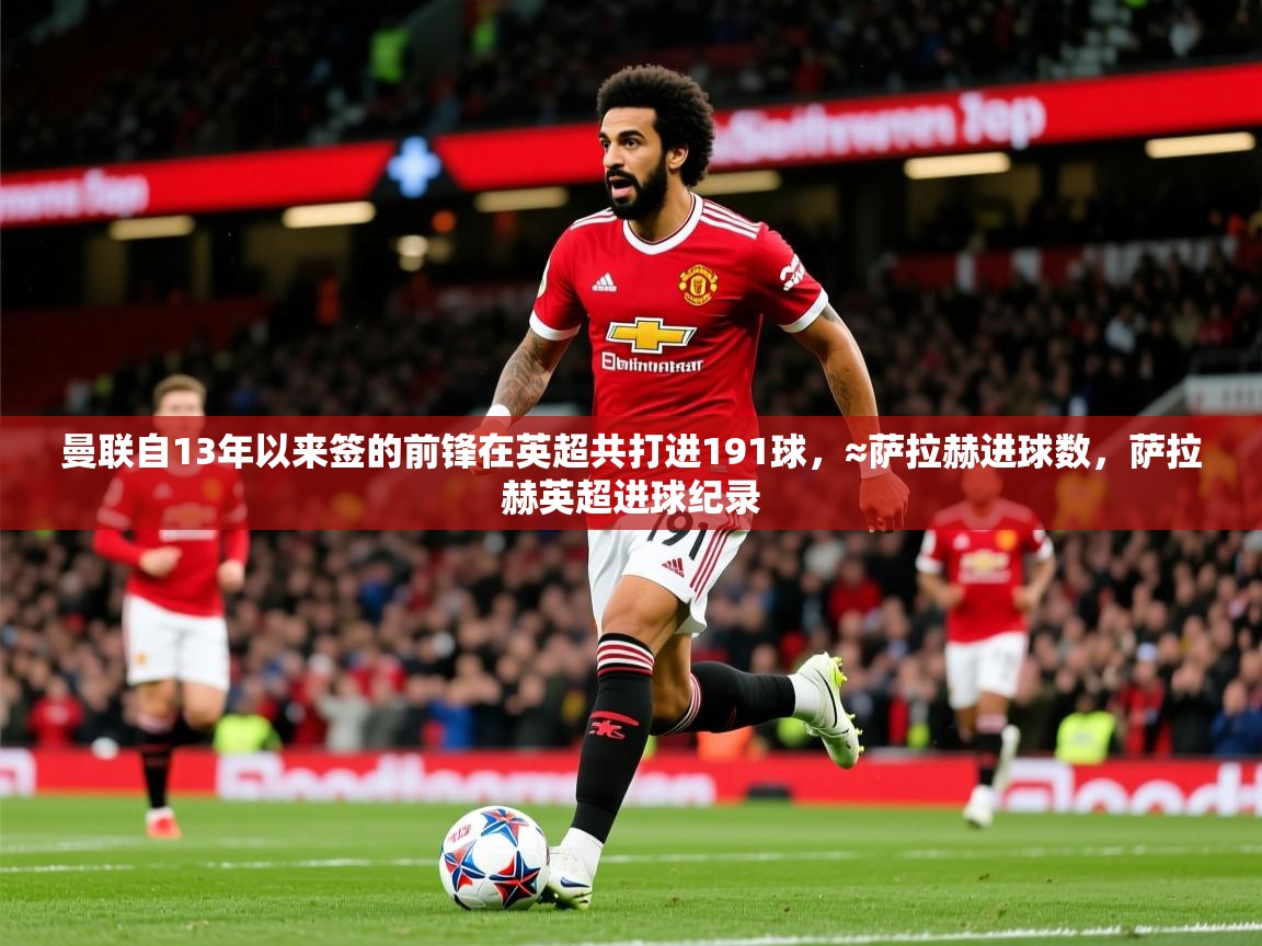 2025爱游戏真人体育娱乐曼联自13年以来签的前锋在英超共打进191球，≈萨拉赫进球数，萨拉赫英超进球纪录  第4张