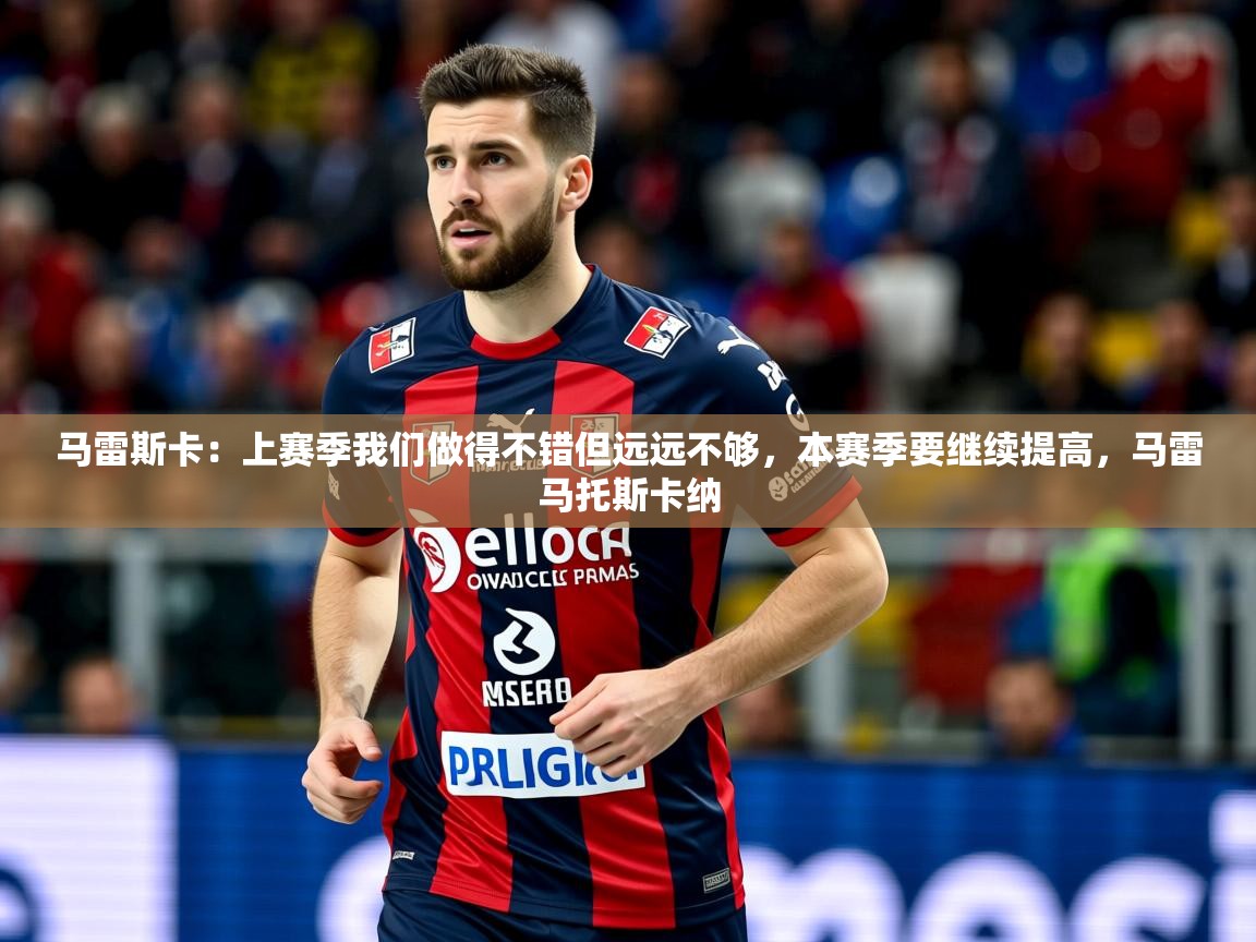 2025爱游戏登录地址马雷斯卡：上赛季我们做得不错但远远不够，本赛季要继续提高，马雷马托斯卡纳
