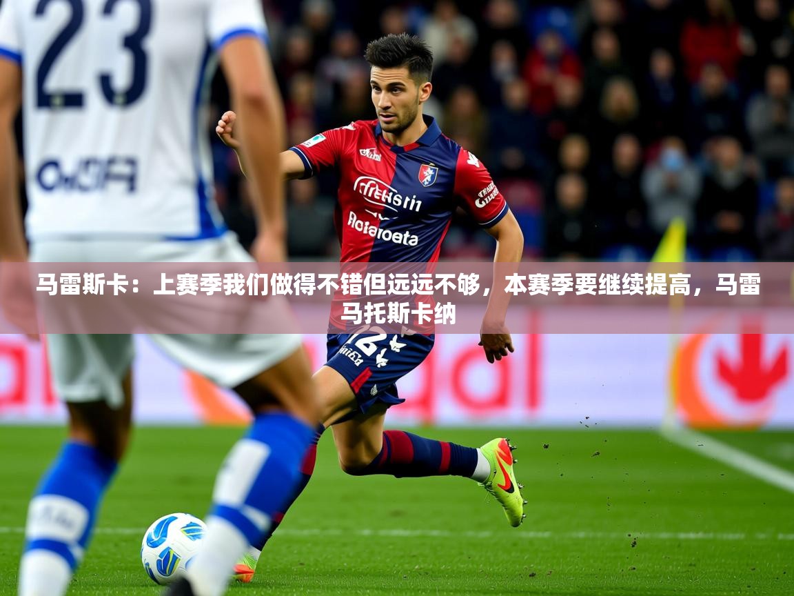 2025爱游戏登录地址马雷斯卡：上赛季我们做得不错但远远不够，本赛季要继续提高，马雷马托斯卡纳  第4张