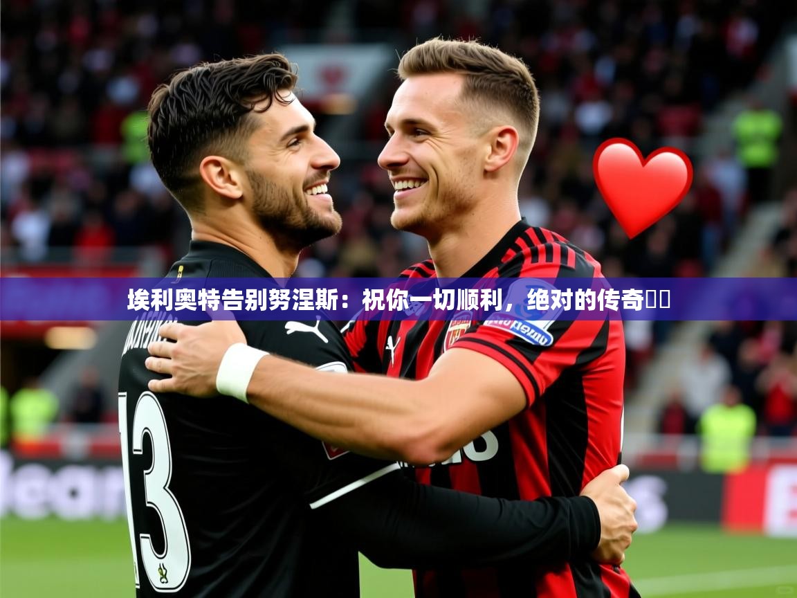 2025爱游戏登录平台埃利奥特告别努涅斯：祝你一切顺利，绝对的传奇❤️