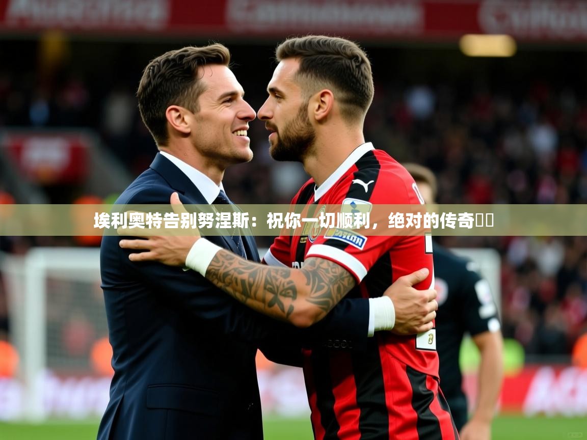 2025爱游戏登录平台埃利奥特告别努涅斯：祝你一切顺利，绝对的传奇❤️  第2张