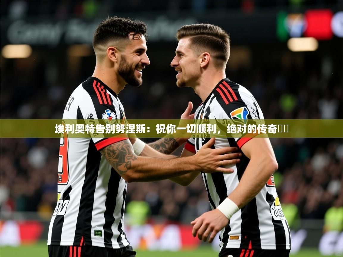 2025爱游戏登录平台埃利奥特告别努涅斯：祝你一切顺利，绝对的传奇❤️  第3张