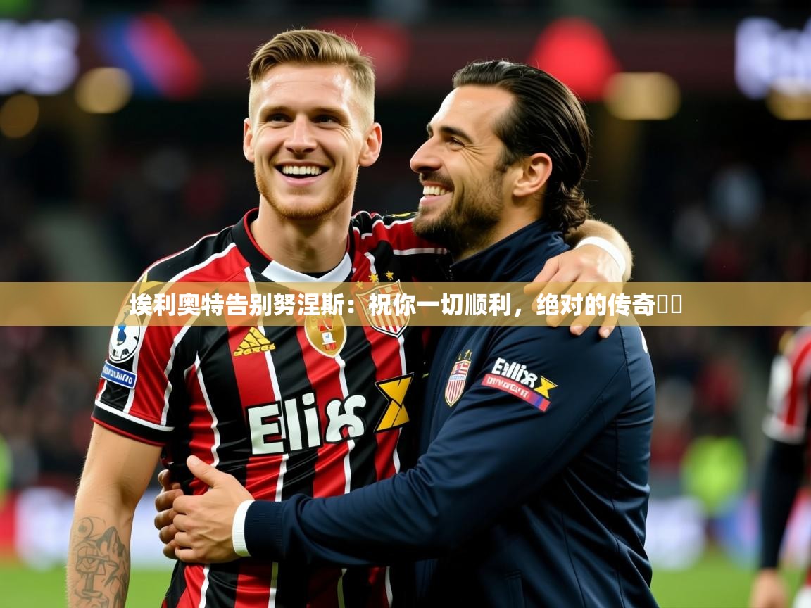 2025爱游戏登录平台埃利奥特告别努涅斯：祝你一切顺利，绝对的传奇❤️  第4张