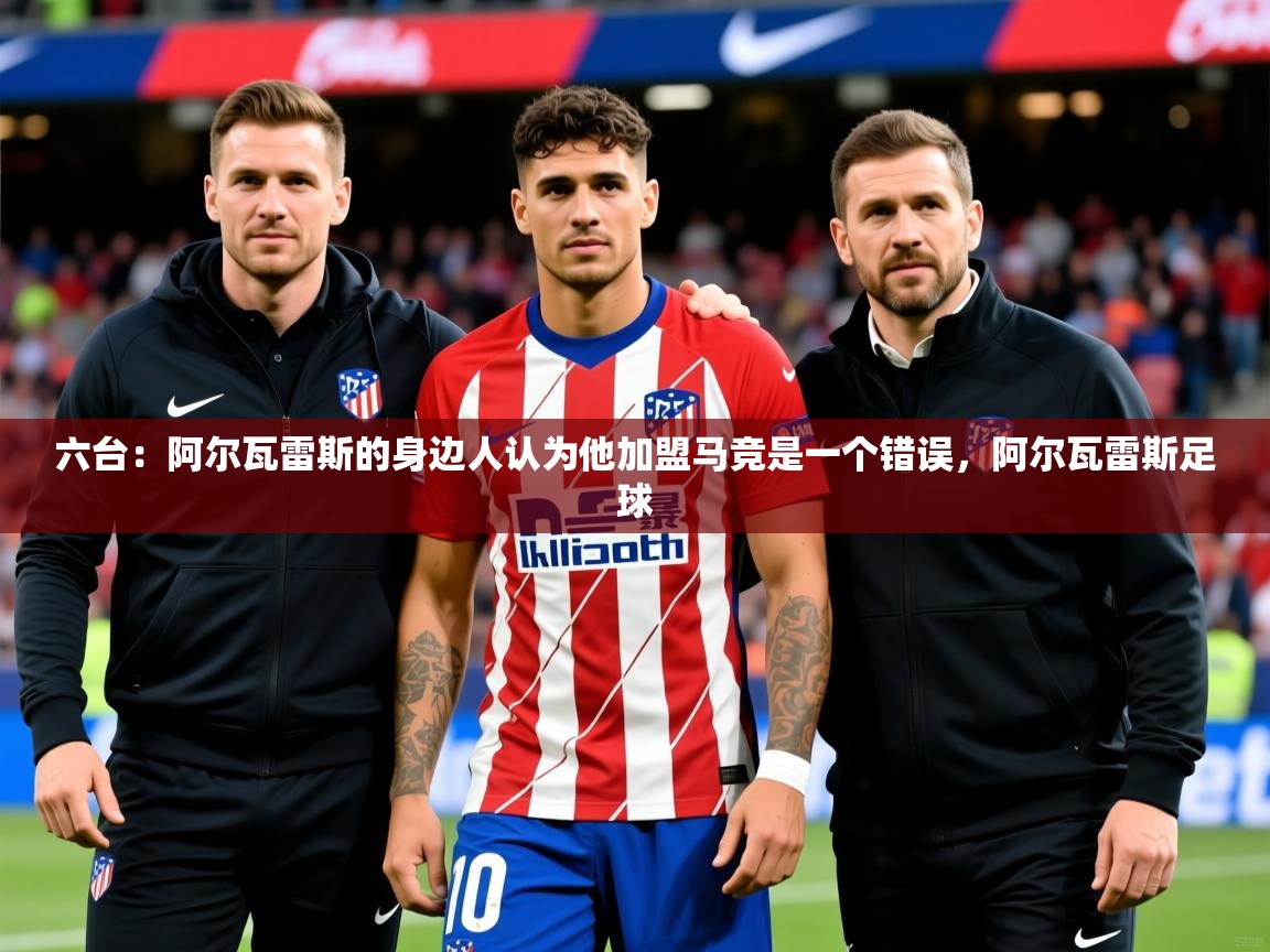 2025爱游戏ayx官方登录入口六台：阿尔瓦雷斯的身边人认为他加盟马竞是一个错误，阿尔瓦雷斯足球  第3张