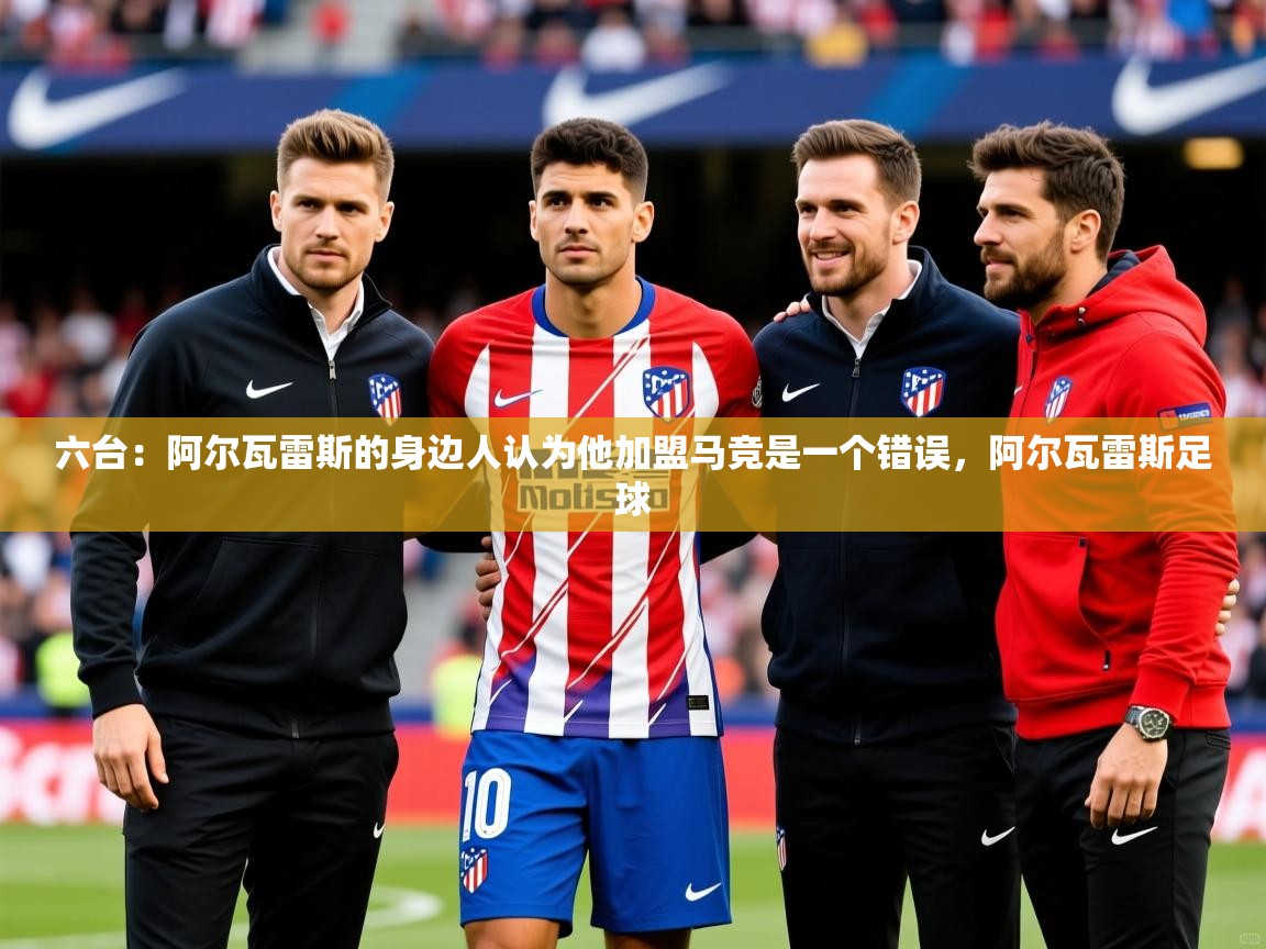 2025爱游戏ayx官方登录入口六台：阿尔瓦雷斯的身边人认为他加盟马竞是一个错误，阿尔瓦雷斯足球  第2张