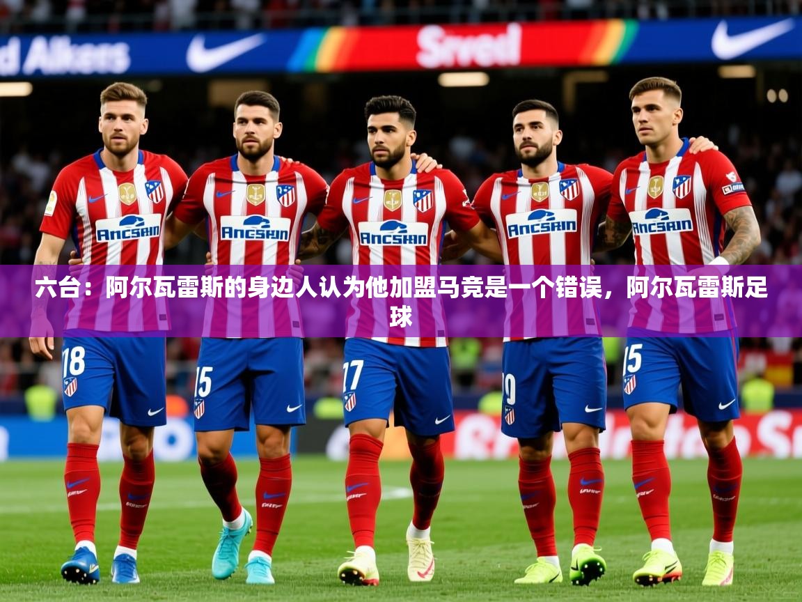 2025爱游戏ayx官方登录入口六台：阿尔瓦雷斯的身边人认为他加盟马竞是一个错误，阿尔瓦雷斯足球  第4张