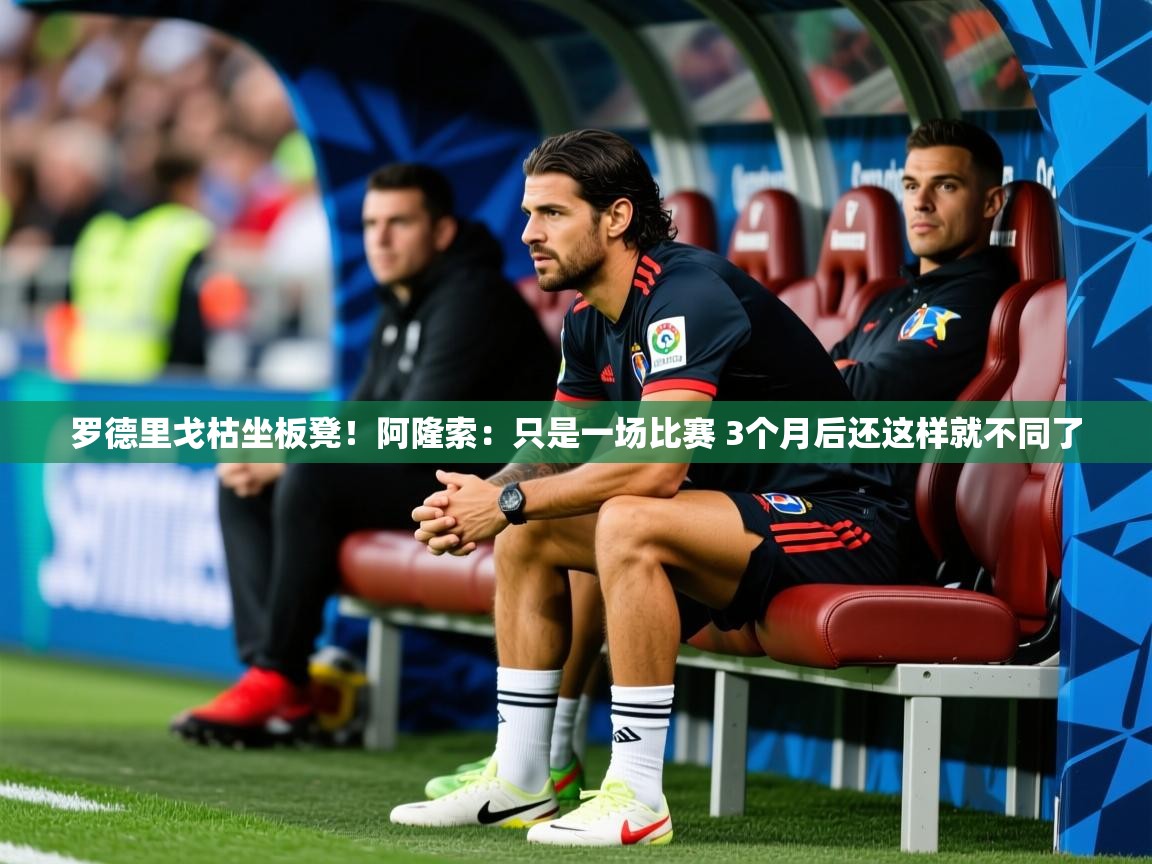 2025爱游戏体育罗德里戈枯坐板凳！阿隆索：只是一场比赛 3个月后还这样就不同了  第2张