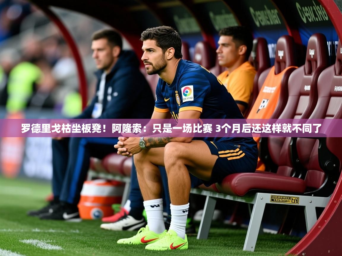 2025爱游戏体育罗德里戈枯坐板凳！阿隆索：只是一场比赛 3个月后还这样就不同了