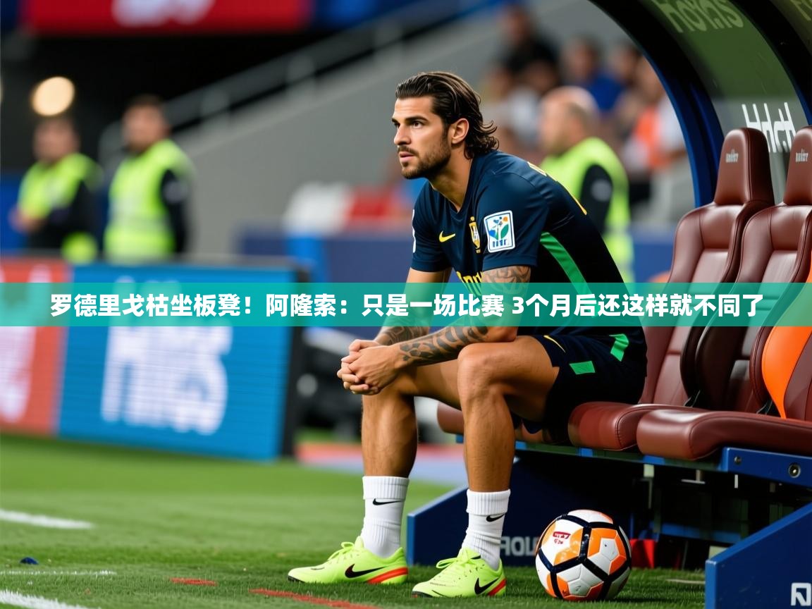 2025爱游戏体育罗德里戈枯坐板凳！阿隆索：只是一场比赛 3个月后还这样就不同了  第3张