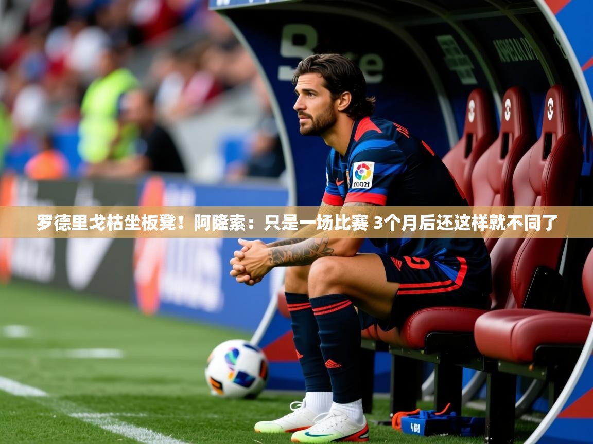 2025爱游戏体育罗德里戈枯坐板凳！阿隆索：只是一场比赛 3个月后还这样就不同了  第4张