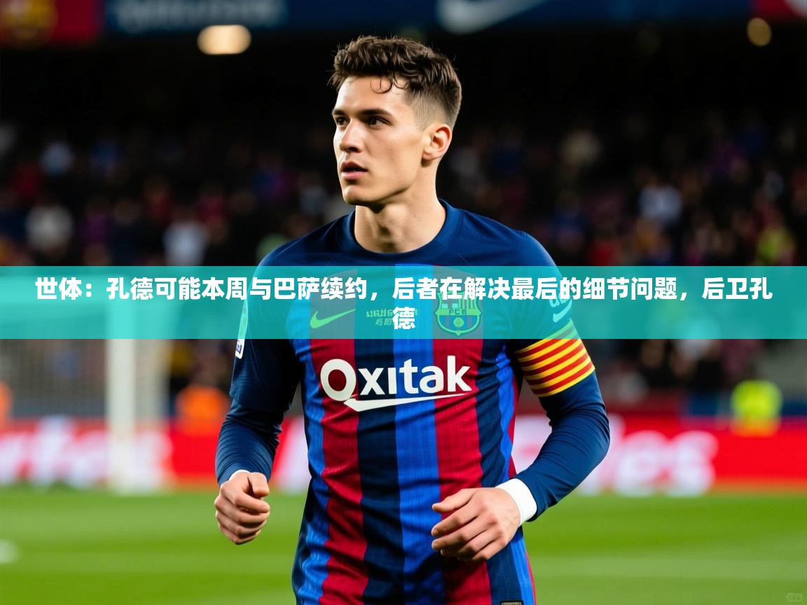 2025爱游戏app世体：孔德可能本周与巴萨续约，后者在解决最后的细节问题，后卫孔德